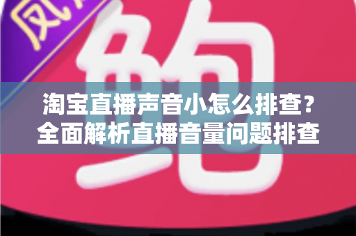 淘宝直播声音小怎么排查？全面解析直播音量问题排查方法与解决方案