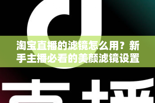 淘宝直播的滤镜怎么用？新手主播必看的美颜滤镜设置全攻略，让直播间颜值与人气双双飙升
