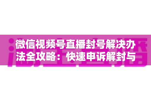 微信视频号直播封号解决办法全攻略:快速申诉解封与长期避坑指南 微信视频号直播封号解决办法全攻略:快速申诉解封与长期避坑指南