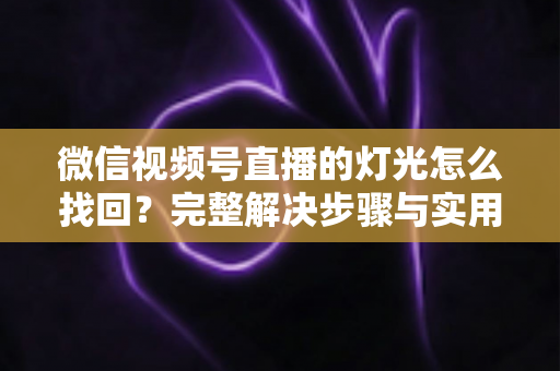 微信视频号直播的灯光怎么找回？完整解决步骤与实用技巧全解析
