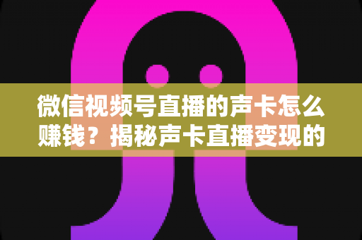 微信视频号直播的声卡怎么赚钱？揭秘声卡直播变现的完整攻略与实战技巧
