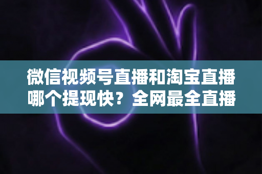 微信视频号直播和淘宝直播哪个提现快?全网最全直播收益到账速度深度对比指南 微信视频号直播和淘宝直播哪个提现快?全网最全直播收益到账速度深度对比指南