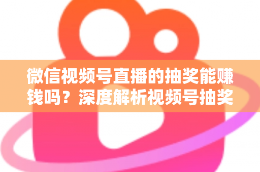 微信视频号直播的抽奖能赚钱吗?深度解析视频号抽奖盈利真相与变现全攻略 微信视频号直播的抽奖能赚钱吗?深度解析视频号抽奖盈利真相与变现全攻略