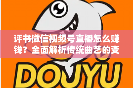 评书微信视频号直播怎么赚钱？全面解析传统曲艺的变现新路径与实战攻略
