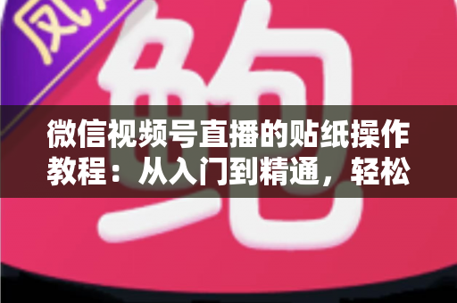 微信视频号直播的贴纸操作教程：从入门到精通，轻松打造高人气互动直播间