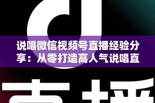 说唱微信视频号直播经验分享:从零打造高人气说唱直播间的实战指南 说唱微信视频号直播经验分享:从零打造高人气说唱直播间的实战指南