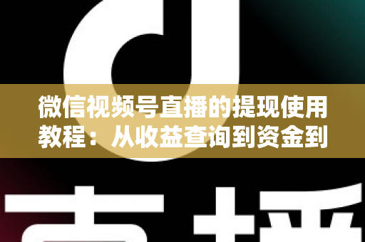 微信视频号直播的提现使用教程：从收益查询到资金到账的全流程实操指南