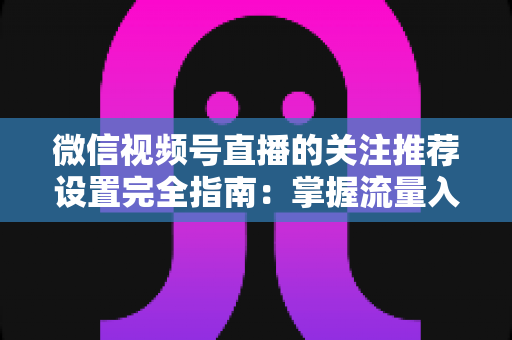 微信视频号直播的关注推荐设置完全指南:掌握流量入口,让你的直播间人气翻倍 微信视频号直播的关注推荐设置完全指南:掌握流量入口,让你的直播间人气翻倍