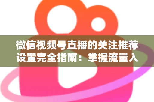 微信视频号直播的关注推荐设置完全指南:掌握流量入口,让你的直播间人气翻倍 微信视频号直播的关注推荐设置完全指南:掌握流量入口,让你的直播间人气翻倍
