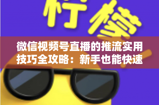 微信视频号直播的推流实用技巧全攻略：新手也能快速上手的高清流畅直播指南