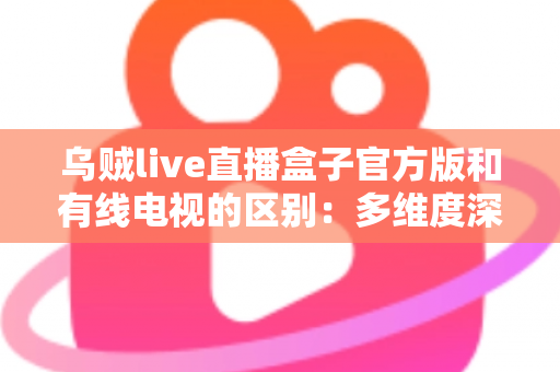 乌贼live直播盒子官方版和有线电视的区别:多维度深度对比,帮你找到最适合的家庭观剧方案 乌贼live直播盒子官方版和有线电视的区别:多维度深度对比,帮你找到最适合的家庭观剧方案