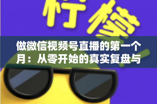 做微信视频号直播的第一个月:从零开始的真实复盘与避坑指南 做微信视频号直播的第一个月:从零开始的真实复盘与避坑指南
