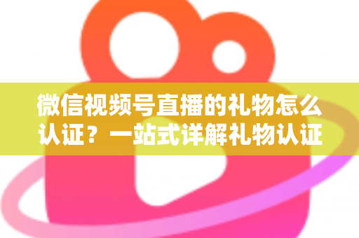 微信视频号直播的礼物怎么认证?一站式详解礼物认证、收益核对与提现全流程指南 微信视频号直播的礼物怎么认证?一站式详解礼物认证、收益核对与提现全流程指南
