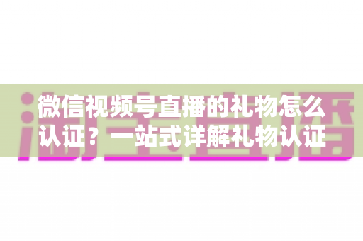 微信视频号直播的礼物怎么认证？一站式详解礼物认证、收益核对与提现全流程指南
