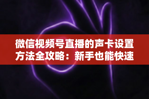 微信视频号直播的声卡设置方法全攻略：新手也能快速上手的音质优化指南