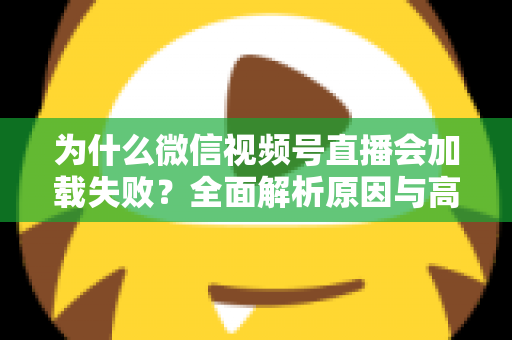 为什么微信视频号直播会加载失败?全面解析原因与高效解决方案指南 为什么微信视频号直播会加载失败?全面解析原因与高效解决方案指南