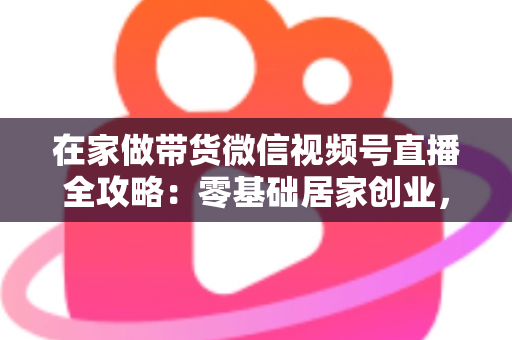 在家做带货微信视频号直播全攻略:零基础居家创业,一部手机开启副业变现之路 在家做带货微信视频号直播全攻略:零基础居家创业,一部手机开启副业变现之路