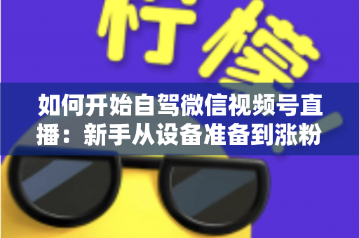如何开始自驾微信视频号直播:新手从设备准备到涨粉变现的完整实战指南 如何开始自驾微信视频号直播:新手从设备准备到涨粉变现的完整实战指南