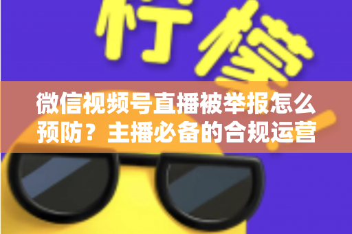 微信视频号直播被举报怎么预防?主播必备的合规运营与风险规避全攻略 微信视频号直播被举报怎么预防?主播必备的合规运营与风险规避全攻略