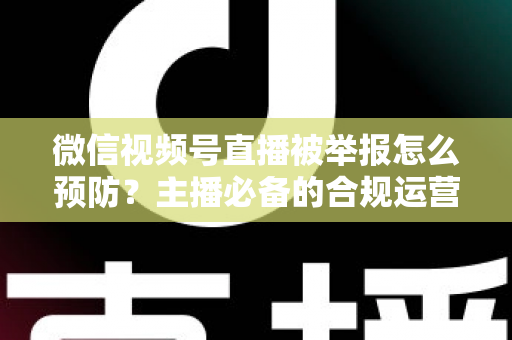 微信视频号直播被举报怎么预防?主播必备的合规运营与风险规避全攻略 微信视频号直播被举报怎么预防?主播必备的合规运营与风险规避全攻略