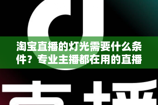 淘宝直播的灯光需要什么条件？专业主播都在用的直播间灯光布置全攻略