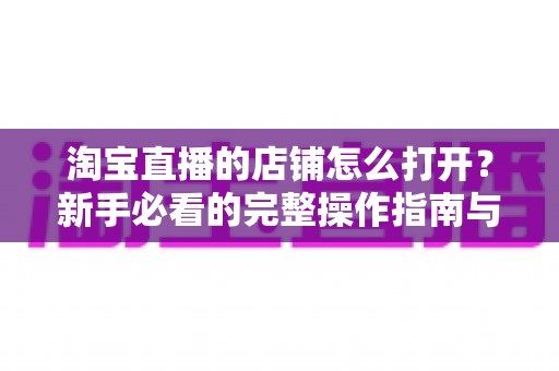 淘宝直播的店铺怎么打开？新手必看的完整操作指南与实用技巧