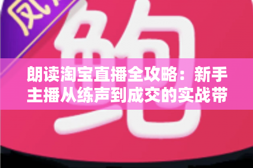 朗读淘宝直播全攻略：新手主播从练声到成交的实战带货指南