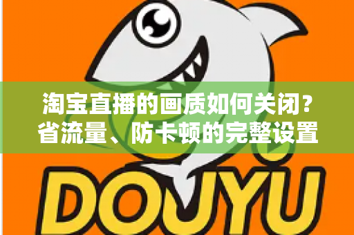 淘宝直播的画质如何关闭？省流量、防卡顿的完整设置指南
