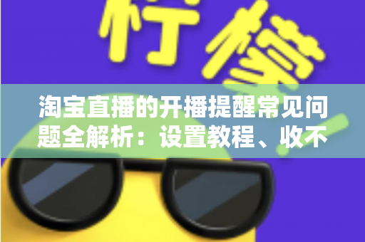 淘宝直播的开播提醒常见问题全解析：设置教程、收不到提醒的解决方法与实用技巧一网打尽