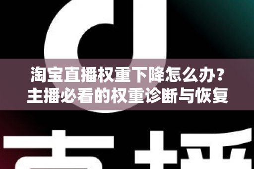 淘宝直播权重下降怎么办？主播必看的权重诊断与恢复全攻略