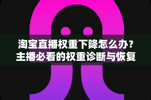 淘宝直播权重下降怎么办？主播必看的权重诊断与恢复全攻略