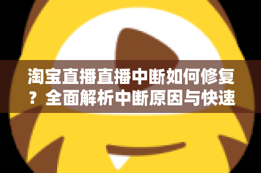 淘宝直播直播中断如何修复?全面解析中断原因与快速修复技巧,助你稳定开播不掉线 淘宝直播直播中断如何修复?全面解析中断原因与快速修复技巧,助你稳定开播不掉线