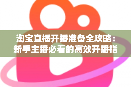 淘宝直播开播准备全攻略：新手主播必看的高效开播指南