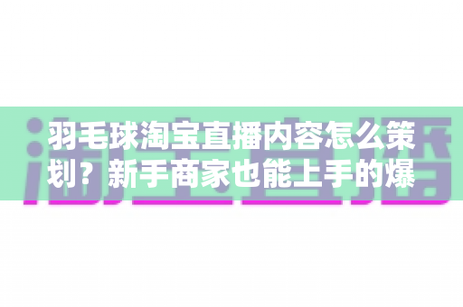 羽毛球淘宝直播内容怎么策划?新手商家也能上手的爆款直播间运营指南 羽毛球淘宝直播内容怎么策划?新手商家也能上手的爆款直播间运营指南