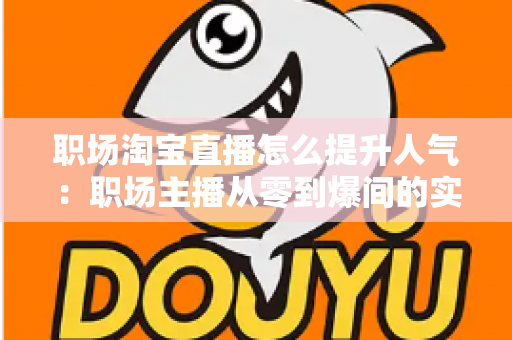 职场淘宝直播怎么提升人气：职场主播从零到爆间的实战涨人气全攻略