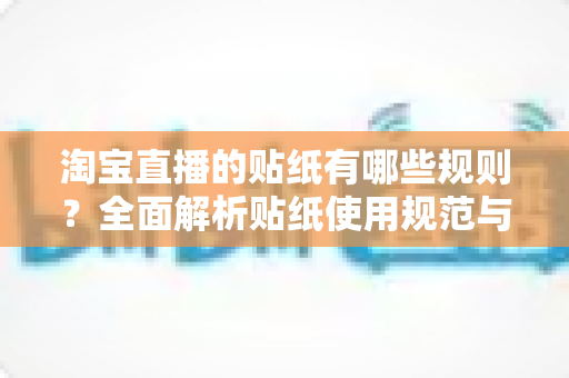 淘宝直播的贴纸有哪些规则？全面解析贴纸使用规范与合规运营指南