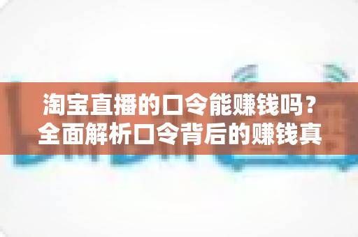 淘宝直播的口令能赚钱吗？全面解析口令背后的赚钱真相、正确玩法与避坑指南