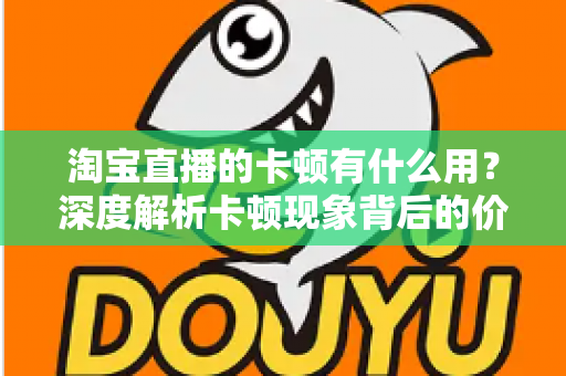 淘宝直播的卡顿有什么用？深度解析卡顿现象背后的价值、成因与实用优化方案