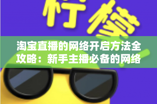 淘宝直播的网络开启方法全攻略：新手主播必备的网络配置与开通指南，助你快速开启顺畅直播之旅