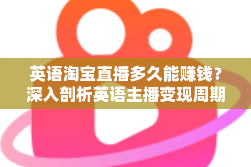 英语淘宝直播多久能赚钱？深入剖析英语主播变现周期与加速赚钱的实用策略