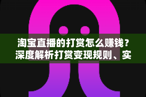 淘宝直播的打赏怎么赚钱？深度解析打赏变现规则、实战技巧与收益提升全攻略