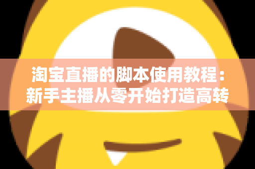 淘宝直播的脚本使用教程：新手主播从零开始打造高转化直播间的完整实战指南
