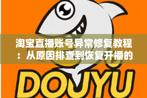 淘宝直播账号异常修复教程：从原因排查到恢复开播的全流程实操指南