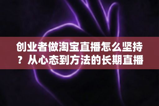 创业者做淘宝直播怎么坚持？从心态到方法的长期直播生存指南