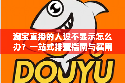 淘宝直播的人设不显示怎么办?一站式排查指南与实用修复方案助你快速恢复人设展示 淘宝直播的人设不显示怎么办?一站式排查指南与实用修复方案助你快速恢复人设展示