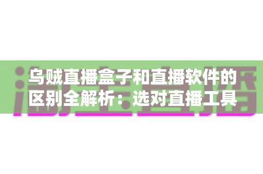 乌贼直播盒子和直播软件的区别全解析：选对直播工具，开播效率翻倍