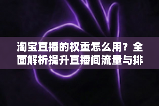 淘宝直播的权重怎么用?全面解析提升直播间流量与排名的实战指南 淘宝直播的权重怎么用?全面解析提升直播间流量与排名的实战指南