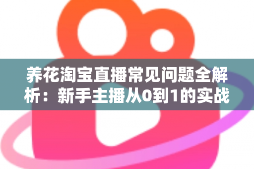 养花淘宝直播常见问题全解析：新手主播从0到1的实战避坑指南