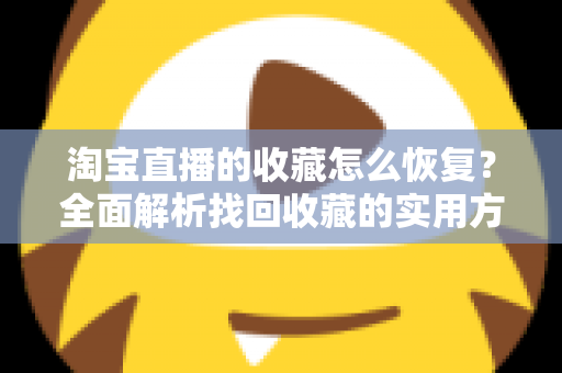 淘宝直播的收藏怎么恢复?全面解析找回收藏的实用方法与预防技巧 淘宝直播的收藏怎么恢复?全面解析找回收藏的实用方法与预防技巧