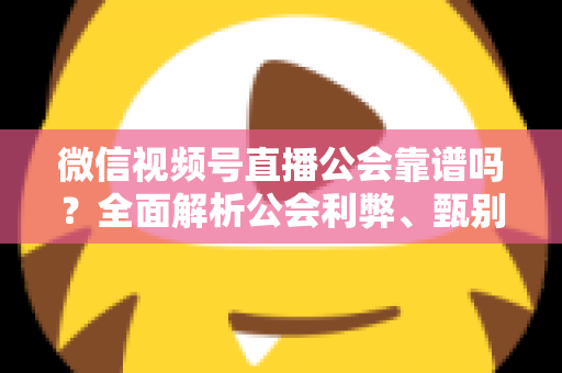 微信视频号直播公会靠谱吗？全面解析公会利弊、甄别方法与避坑全攻略